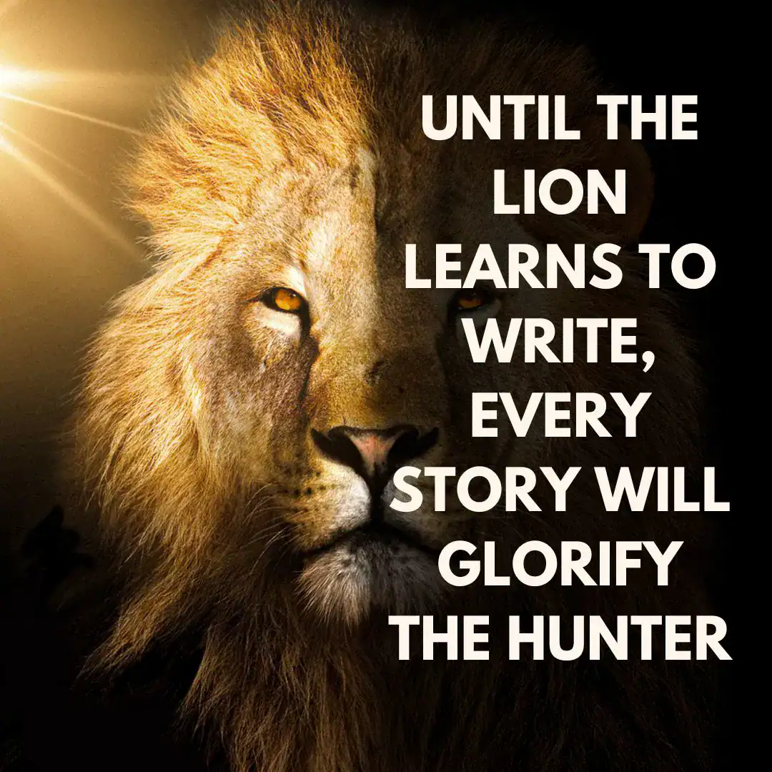A close-up image of a lion's face divided between a brightly lit golden side and a darker shadowy side. Text on the right side reads: "Until the lion learns to write, every story will glorify the hunter." This symbolizes the importance of rewriting their story to reshape the narrative.
